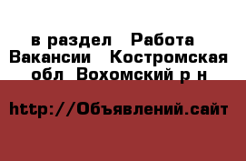  в раздел : Работа » Вакансии . Костромская обл.,Вохомский р-н